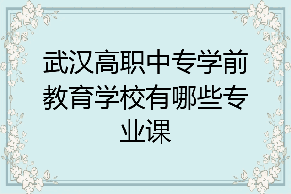 武汉高职中专学前教育学校有哪些专业课