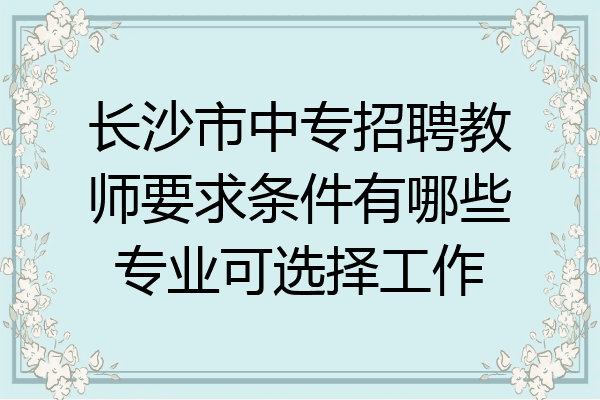 长沙市中专招聘教师要求条件有哪些专业可选择工作