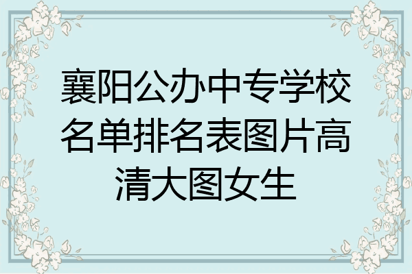 襄阳公办中专学校名单排名表图片高清大图女生