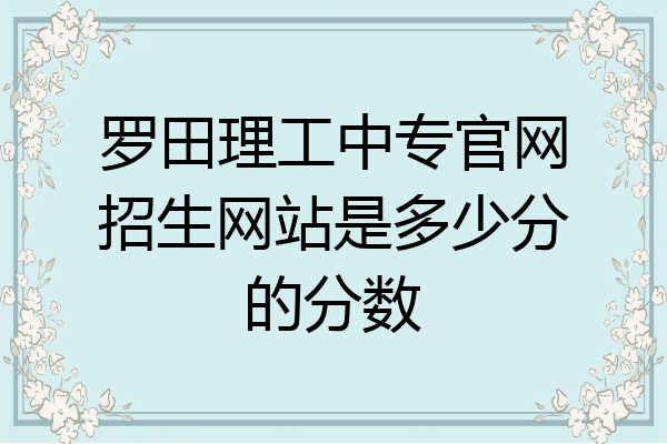 罗田理工中专官网招生网站是多少分的分数