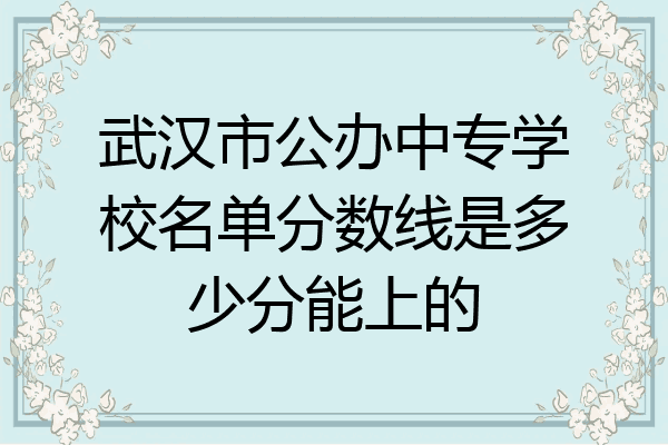 武汉市公办中专学校名单分数线是多少分能上的