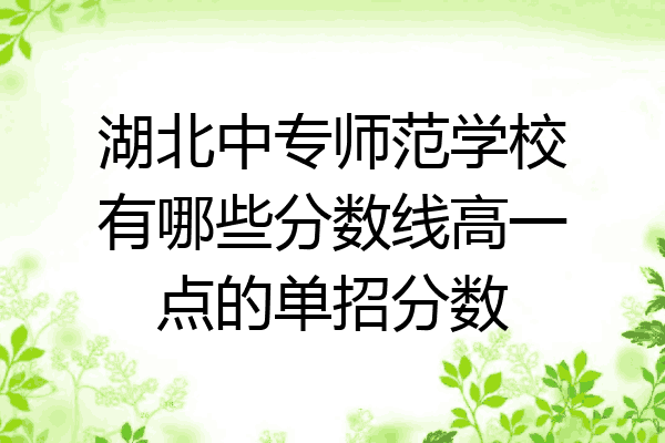 湖北中专师范学校有哪些分数线高一点的单招分数