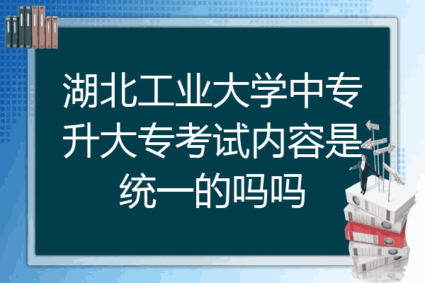 湖北工业大学中专升大专考试内容是统一的吗吗