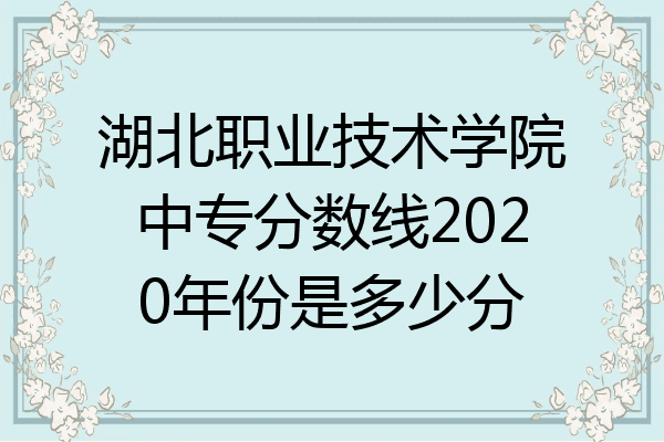 湖北职业技术学院中专分数线2020年份是多少分