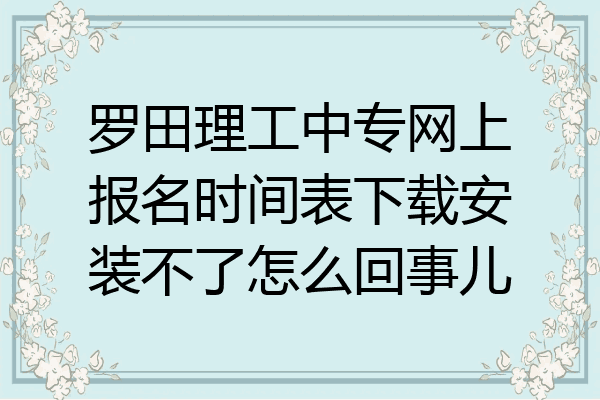 罗田理工中专网上报名时间表下载安装不了怎么回事儿