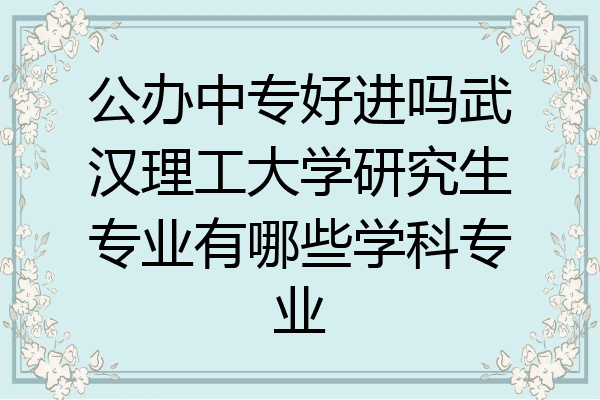 公办中专好进吗武汉理工大学研究生专业有哪些学科专业