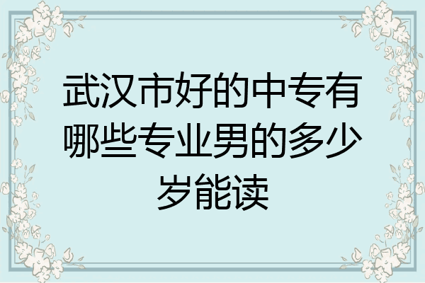 武汉市好的中专有哪些专业男的多少岁能读