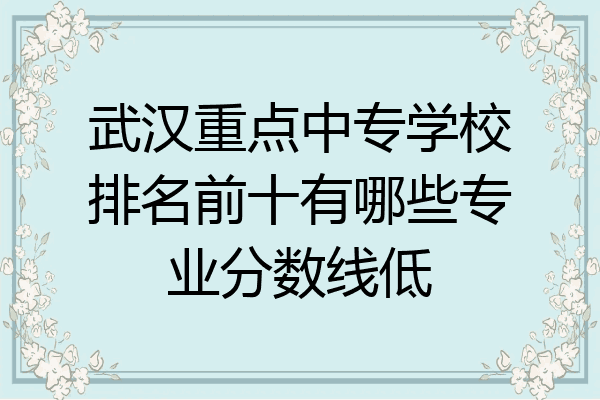 武汉重点中专学校排名前十有哪些专业分数线低