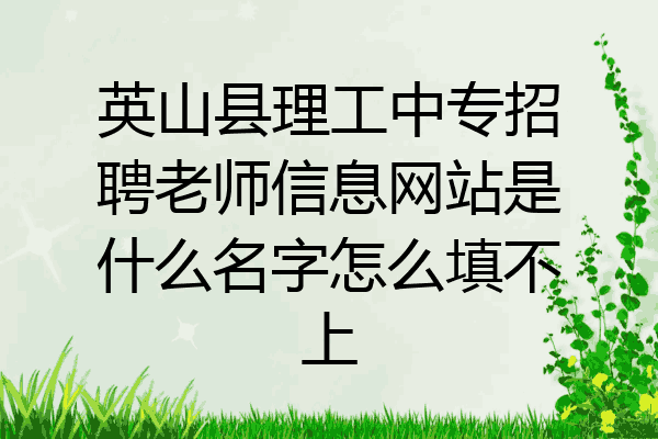英山县理工中专招聘老师信息网站是什么名字怎么填不上