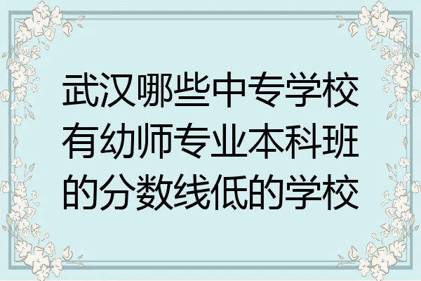 武汉哪些中专学校有幼师专业本科班的分数线低的学校