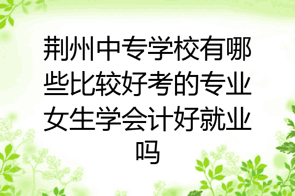 荆州中专学校有哪些比较好考的专业女生学会计好就业吗