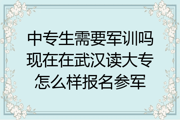中专生需要军训吗现在在武汉读大专怎么样报名参军