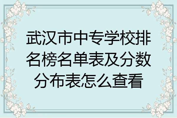 武汉市中专学校排名榜名单表及分数分布表怎么查看