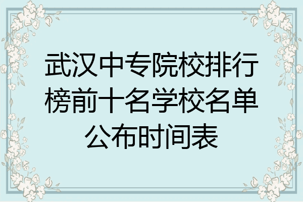 武汉中专院校排行榜前十名学校名单公布时间表