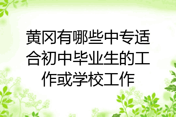 黄冈有哪些中专适合初中毕业生的工作或学校工作