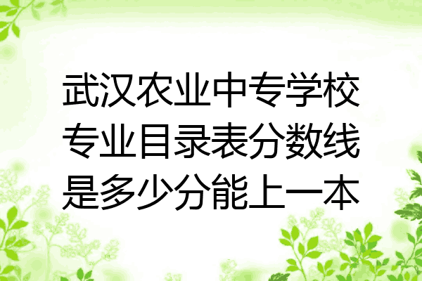 武汉农业中专学校专业目录表分数线是多少分能上一本
