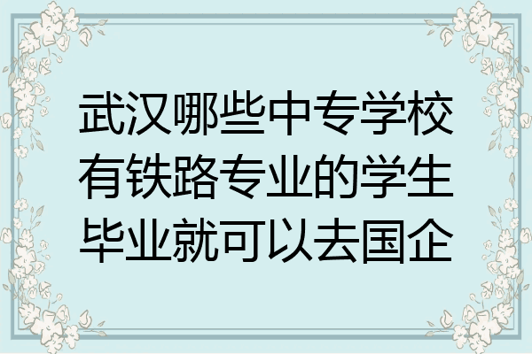 武汉哪些中专学校有铁路专业的学生毕业就可以去国企