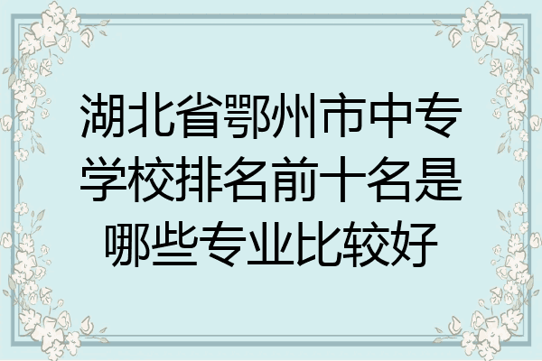 湖北省鄂州市中专学校排名前十名是哪些专业比较好