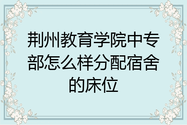 荆州教育学院中专部怎么样分配宿舍的床位