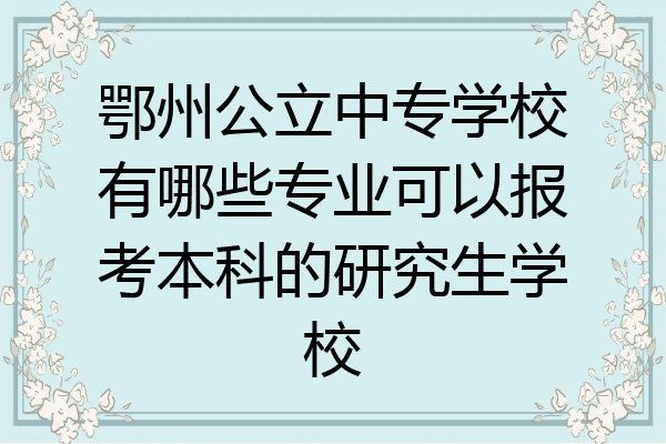 鄂州公立中专学校有哪些专业可以报考本科的研究生学校