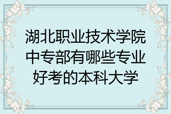 湖北职业技术学院中专部有哪些专业好考的本科大学