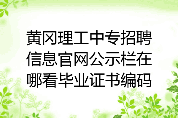 黄冈理工中专招聘信息官网公示栏在哪看毕业证书编码