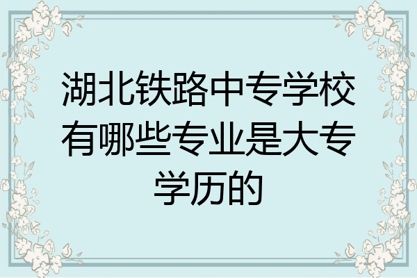 湖北铁路中专学校有哪些专业是大专学历的