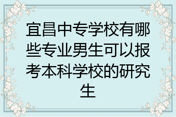 宜昌中专学校有哪些专业男生可以报考本科学校的研究生