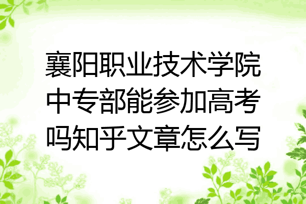 襄阳职业技术学院中专部能参加高考吗知乎文章怎么写