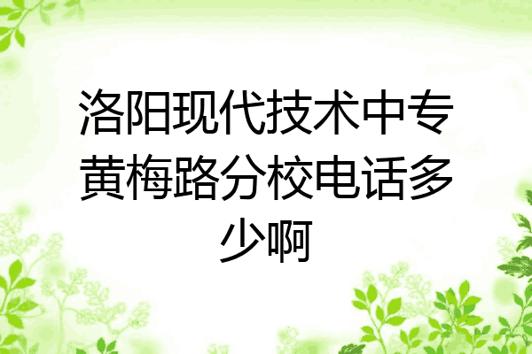 洛阳现代技术中专黄梅路分校电话多少啊
