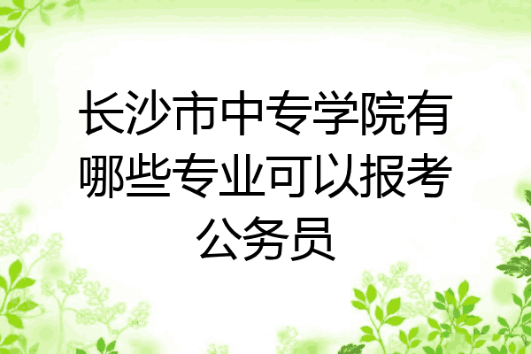 长沙市中专学院有哪些专业可以报考公务员