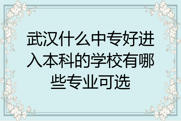 武汉什么中专好进入本科的学校有哪些专业可选