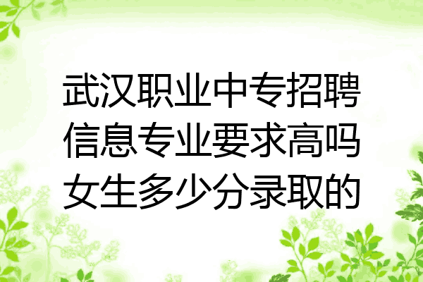 武汉职业中专招聘信息专业要求高吗女生多少分录取的
