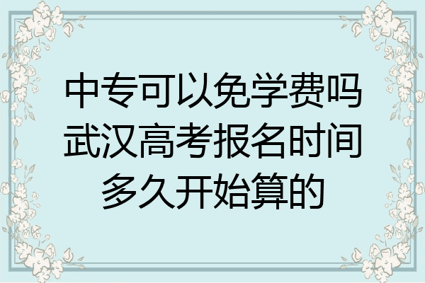 中专可以免学费吗武汉高考报名时间多久开始算的