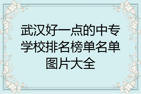 武汉好一点的中专学校排名榜单名单图片大全