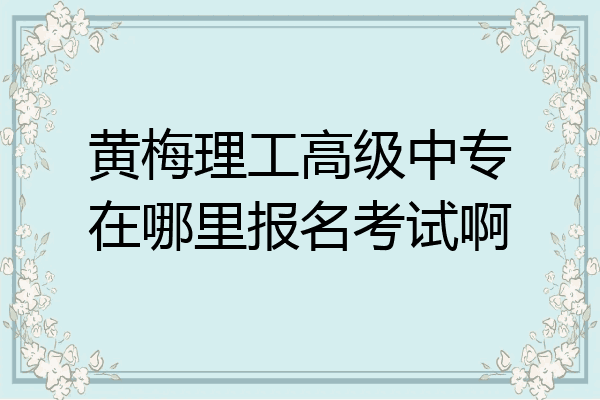 黄梅理工高级中专在哪里报名考试啊