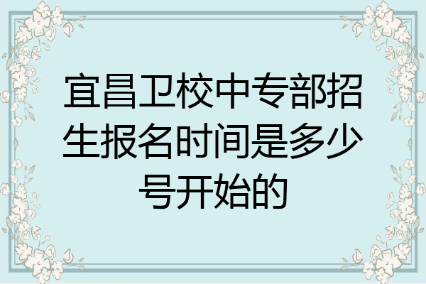 宜昌卫校中专部招生报名时间是多少号开始的
