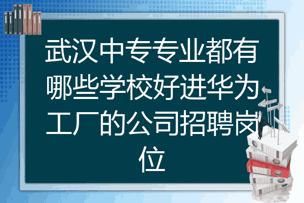 武汉中专专业都有哪些学校好进华为工厂的公司招聘岗位
