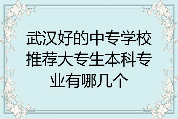 武汉好的中专学校推荐大专生本科专业有哪几个