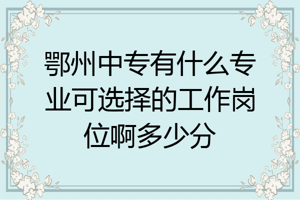 鄂州中专有什么专业可选择的工作岗位啊多少分