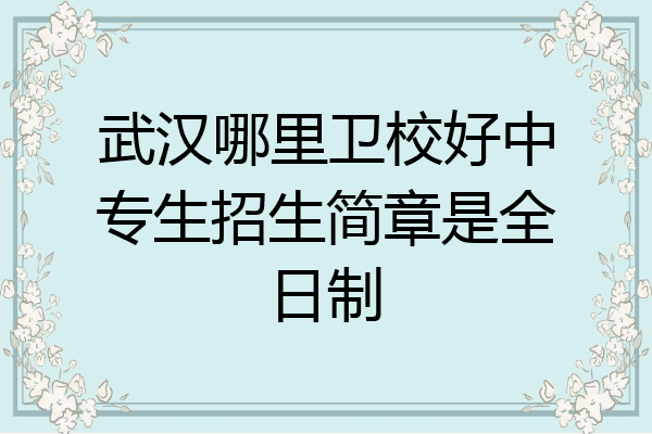 武汉哪里卫校好中专生招生简章是全日制