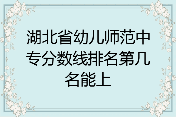 湖北省幼儿师范中专分数线排名第几名能上