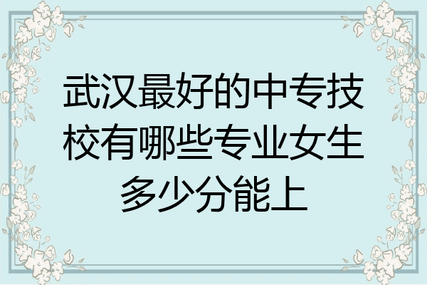武汉最好的中专技校有哪些专业女生多少分能上