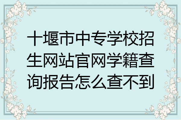 十堰市中专学校招生网站官网学籍查询报告怎么查不到