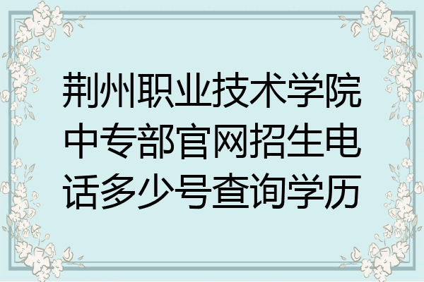 荆州职业技术学院中专部官网招生电话多少号查询学历