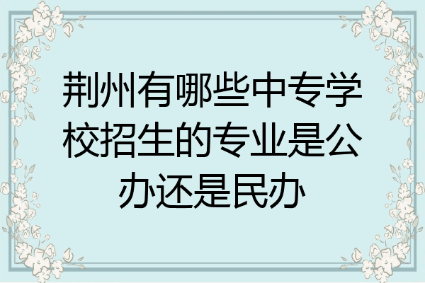 荆州有哪些中专学校招生的专业是公办还是民办