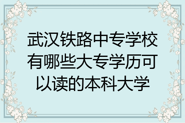 武汉铁路中专学校有哪些大专学历可以读的本科大学