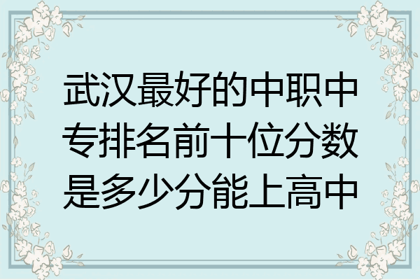 武汉最好的中职中专排名前十位分数是多少分能上高中