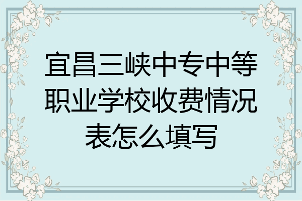 宜昌三峡中专中等职业学校收费情况表怎么填写