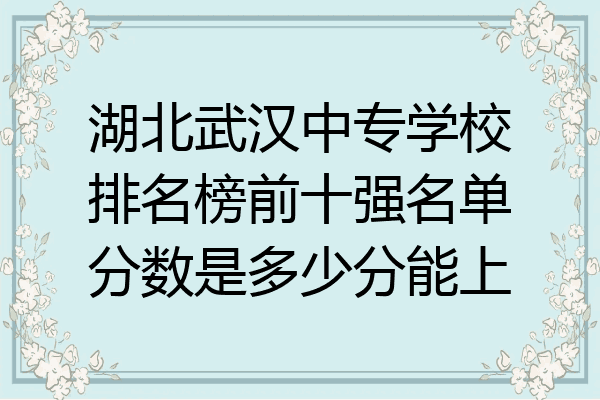 湖北武汉中专学校排名榜前十强名单分数是多少分能上